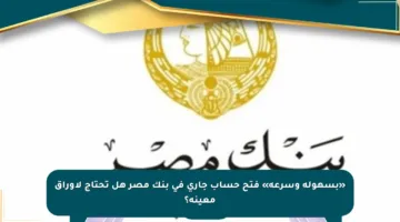 «بسهولة وسرعة» فتح حساب جاري في بنك مصر هل تحتاج لأوراق معينة؟
